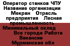 Оператор станков ЧПУ › Название организации ­ Мекран › Отрасль предприятия ­ Лесная промышленность › Минимальный оклад ­ 50 000 - Все города Работа » Вакансии   . Мурманская обл.,Мурманск г.